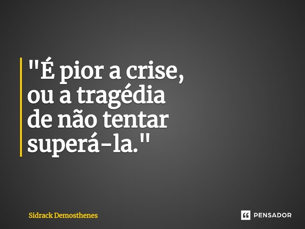 ⁠"É pior a crise, ou a tragédia de não tentar superá-la."... Frase de Sidrack Demosthenes.