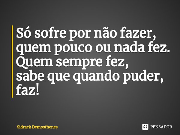 ⁠Só sofre por não fazer, quem pouco ou nada fez.
Quem sempre fez,
sabe que quando puder, faz!... Frase de Sidrack Demosthenes.