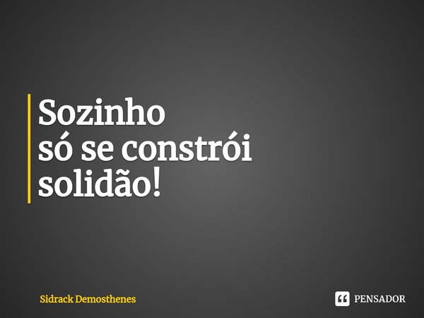 ⁠Sozinho só se constrói solidão!... Frase de Sidrack Demosthenes.