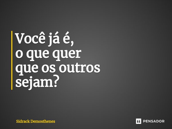 ⁠Você já é, o que quer que os outros sejam?... Frase de Sidrack Demosthenes.