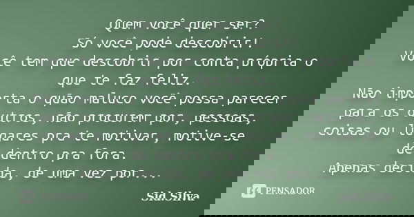 Quem você quer ser? Só você pode descobrir! Você tem que descobrir por conta própria o que te faz feliz. Não importa o quão maluco você possa parecer para os ou... Frase de Sid.Silva.