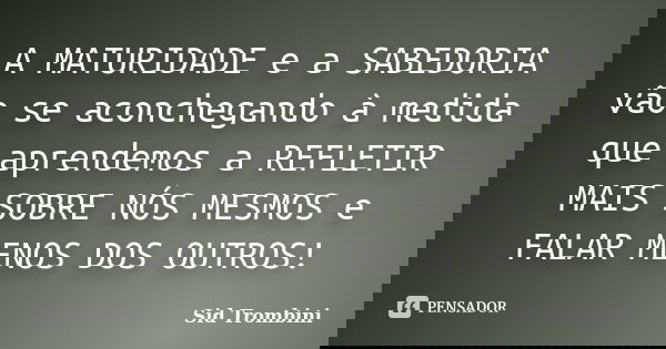 A MATURIDADE e a SABEDORIA vão se aconchegando à medida que aprendemos a REFLETIR MAIS SOBRE NÓS MESMOS e FALAR MENOS DOS OUTROS!... Frase de Sid Trombini.