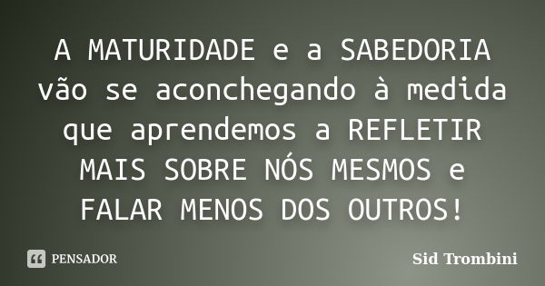 A MATURIDADE e a SABEDORIA vão se aconchegando à medida que aprendemos a REFLETIR MAIS SOBRE NÓS MESMOS e FALAR MENOS DOS OUTROS!... Frase de Sid Trombini.