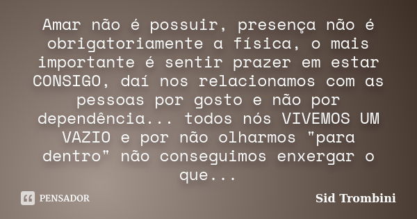 Amar não é possuir, presença não é obrigatoriamente a física, o mais importante é sentir prazer em estar CONSIGO, daí nos relacionamos com as pessoas por gosto ... Frase de Sid Trombini.