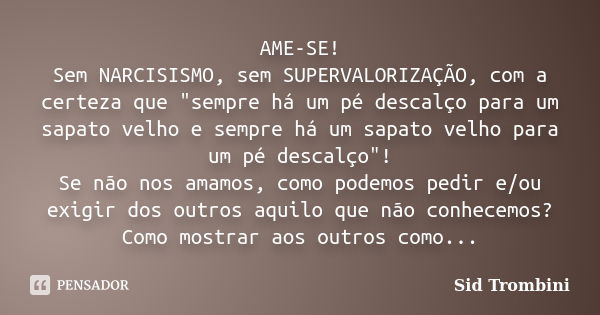 AME-SE! Sem NARCISISMO, sem SUPERVALORIZAÇÃO, com a certeza que "sempre há um pé descalço para um sapato velho e sempre há um sapato velho para um pé desca... Frase de Sid Trombini.