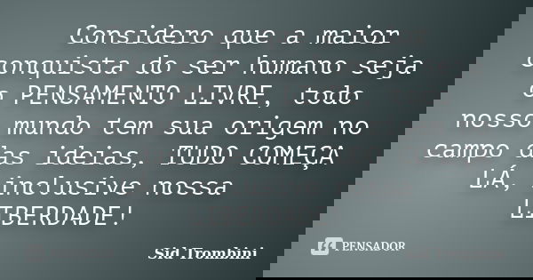 Considero que a maior conquista do ser humano seja o PENSAMENTO LIVRE, todo nosso mundo tem sua origem no campo das ideias, TUDO COMEÇA LÁ, inclusive nossa LIBE... Frase de Sid Trombini.