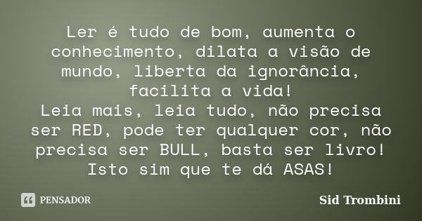 Ler é tudo de bom, aumenta o conhecimento, dilata a visão de mundo, liberta da ignorância, facilita a vida! Leia mais, leia tudo, não precisa ser RED, pode ter ... Frase de Sid Trombini.