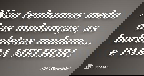 Não tenhamos medo das mudanças, as borboletas mudam... e PARA MELHOR!... Frase de Sid Trombini.