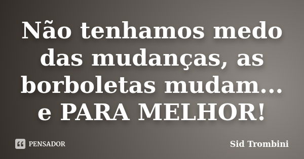 Não tenhamos medo das mudanças, as borboletas mudam... e PARA MELHOR!... Frase de Sid Trombini.