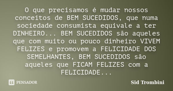 O que precisamos é mudar nossos conceitos de BEM SUCEDIDOS, que numa sociedade consumista equivale a ter DINHEIRO... BEM SUCEDIDOS são aqueles que com muito ou ... Frase de Sid Trombini.