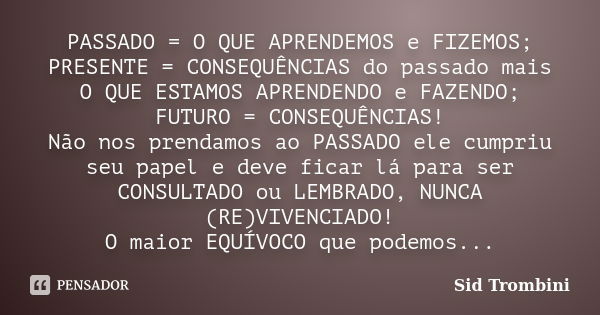 PASSADO = O QUE APRENDEMOS e FIZEMOS; PRESENTE = CONSEQUÊNCIAS do passado mais O QUE ESTAMOS APRENDENDO e FAZENDO; FUTURO = CONSEQUÊNCIAS! Não nos prendamos ao ... Frase de Sid Trombini.