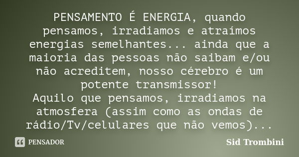 PENSAMENTO É ENERGIA, quando pensamos, irradiamos e atraímos energias semelhantes... ainda que a maioria das pessoas não saibam e/ou não acreditem, nosso cérebr... Frase de Sid Trombini.