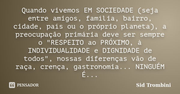 Quando vivemos EM SOCIEDADE (seja entre amigos, família, bairro, cidade, país ou o próprio planeta), a preocupação primária deve ser sempre o "RESPEITO ao ... Frase de Sid Trombini.