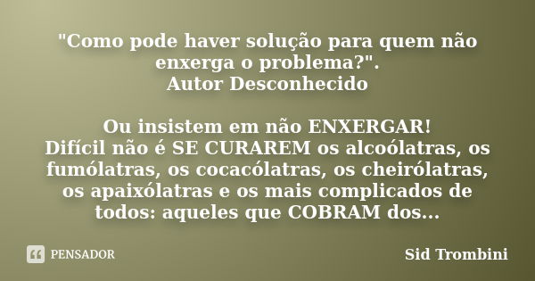 "Como pode haver solução para quem não enxerga o problema?". Autor Desconhecido Ou insistem em não ENXERGAR! Difícil não é SE CURAREM os alcoólatras, ... Frase de Sid Trombini.