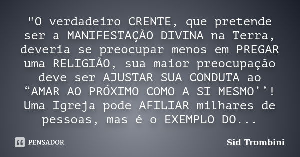 "O verdadeiro CRENTE, que pretende ser a MANIFESTAÇÃO DIVINA na Terra, deveria se preocupar menos em PREGAR uma RELIGIÃO, sua maior preocupação deve ser AJ... Frase de Sid Trombini.