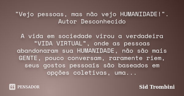 "Vejo pessoas, mas não vejo HUMANIDADE!". Autor Desconhecido A vida em sociedade virou a verdadeira “VIDA VIRTUAL”, onde as pessoas abandonaram sua HU... Frase de Sid Trombini.