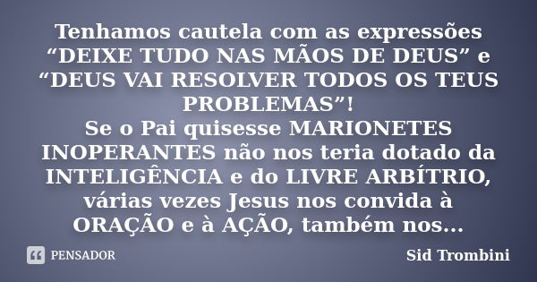 Tenhamos cautela com as expressões “DEIXE TUDO NAS MÃOS DE DEUS” e “DEUS VAI RESOLVER TODOS OS TEUS PROBLEMAS”! Se o Pai quisesse MARIONETES INOPERANTES não nos... Frase de Sid Trombini.