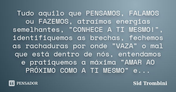 Tudo aquilo que PENSAMOS, FALAMOS ou FAZEMOS, atraímos energias semelhantes, "CONHECE A TI MESMO!", identifiquemos as brechas, fechemos as rachaduras ... Frase de Sid Trombini.