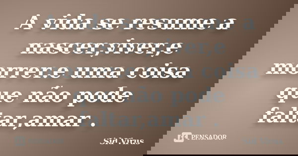 A vida se resume a nascer,viver,e morrer.e uma coisa que não pode faltar,amar .... Frase de Sid Virus.