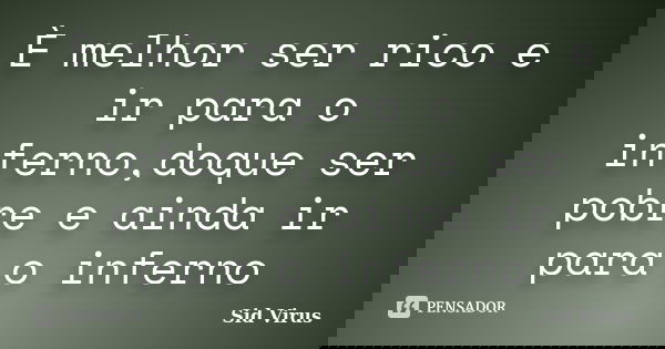 È melhor ser rico e ir para o inferno,doque ser pobre e ainda ir para o inferno... Frase de Sid Virus.