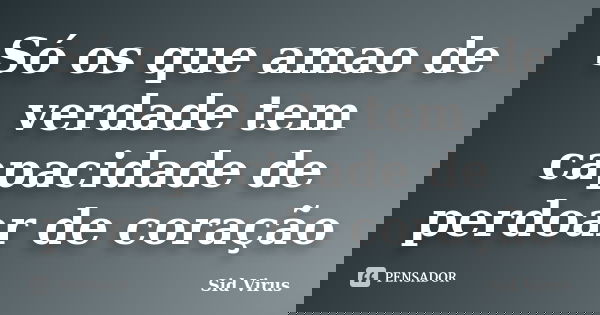 Só os que amao de verdade tem capacidade de perdoar de coração... Frase de Sid Virus.