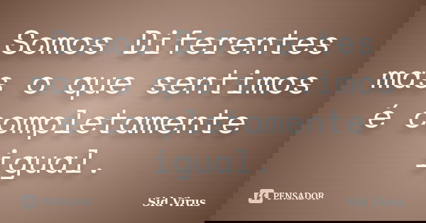 Somos Diferentes mas o que sentimos é completamente igual.... Frase de Sid Virus.