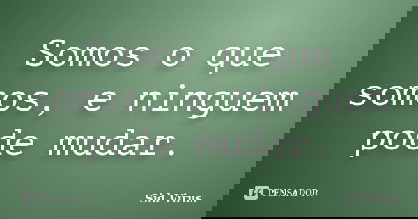 Somos o que somos, e ninguem pode mudar.... Frase de Sid Virus.