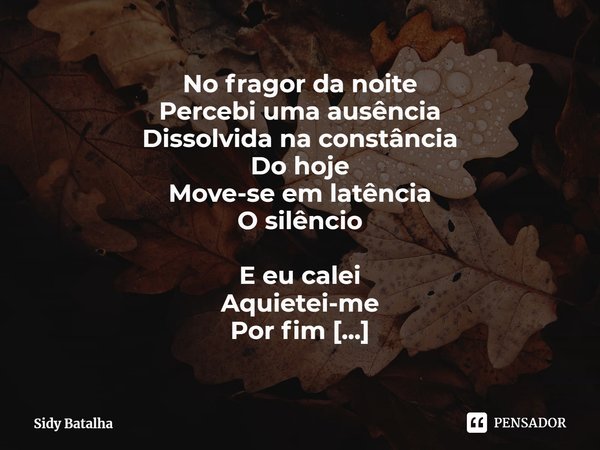 ⁠No fragor da noite
Percebi uma ausência
Dissolvida na constância
Do hoje
Move-se em latência
O silêncio E eu calei
Aquietei-me
Por fim
Não quero atrapalhar
O b... Frase de Sidy Batalha.