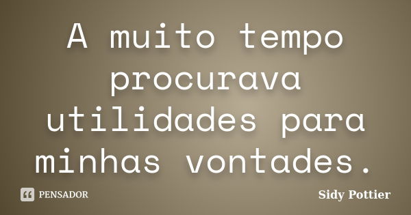 A muito tempo procurava utilidades para minhas vontades.... Frase de Sidy Pottier.