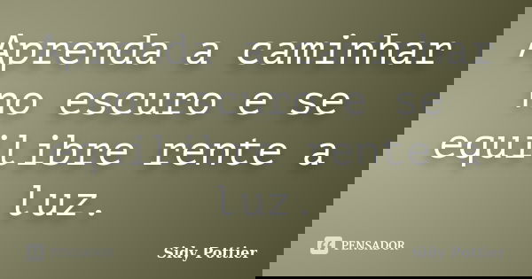 Aprenda a caminhar no escuro e se equilibre rente a luz.... Frase de Sidy Pottier.