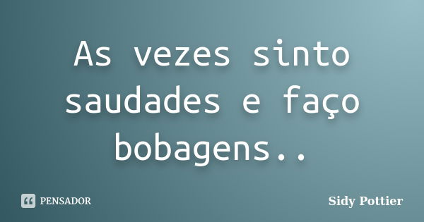 As vezes sinto saudades e faço bobagens..... Frase de Sidy Pottier.