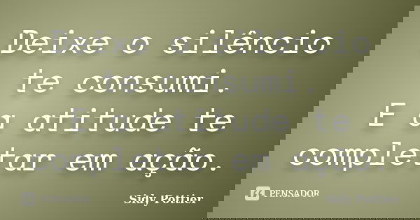 Deixe o silêncio te consumi. E a atitude te completar em ação.... Frase de Sidy Pottier.