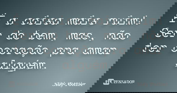 É a coisa mais ruim! Ser do bem, mas, não ter coração pra amar alguém.... Frase de Sidy Pottier.