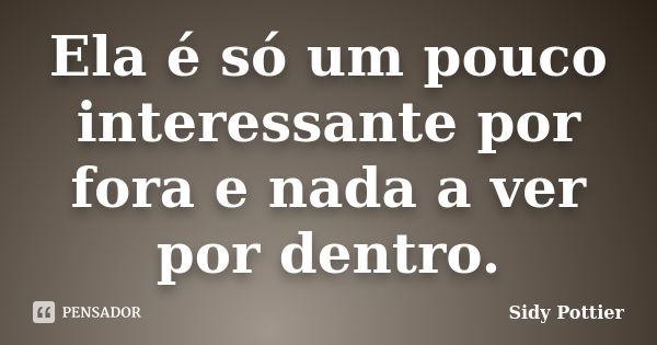 Ela é só um pouco interessante por fora e nada a ver por dentro.... Frase de Sidy Pottier.