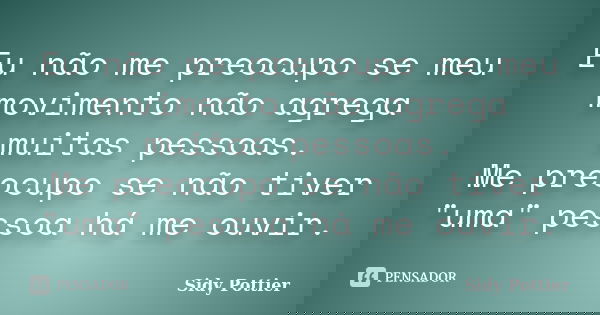 Eu não me preocupo se meu movimento não agrega muitas pessoas. Me preocupo se não tiver "uma" pessoa há me ouvir.... Frase de Sidy Pottier.