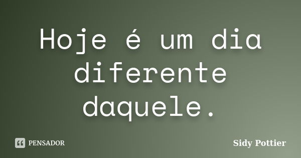 Hoje é um dia diferente daquele.... Frase de Sidy Pottier.