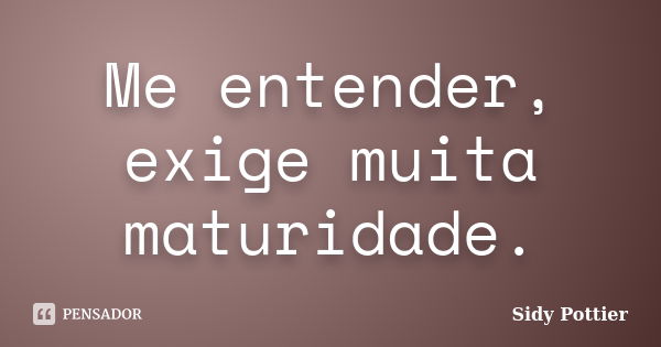 Me entender, exige muita maturidade.... Frase de Sidy Pottier.