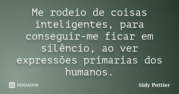 Me rodeio de coisas inteligentes, para conseguir-me ficar em silêncio, ao ver expressões primarias dos humanos.... Frase de Sidy Pottier.