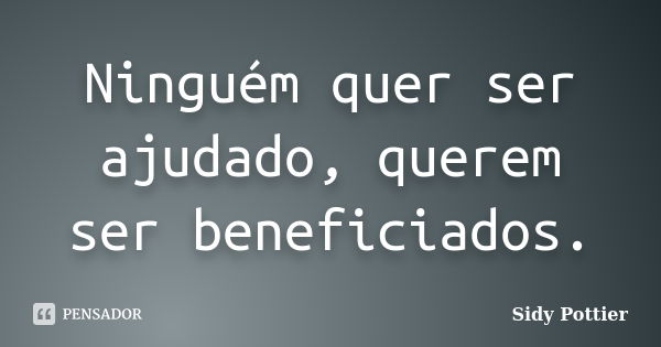 Ninguém quer ser ajudado, querem ser beneficiados.... Frase de Sidy Pottier.