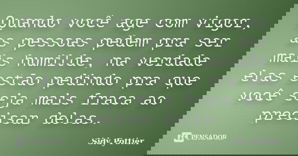 Quando você age com vigor, as pessoas pedem pra ser mais humilde, na verdade elas estão pedindo pra que você seja mais fraca ao precisar delas.... Frase de Sidy Pottier.