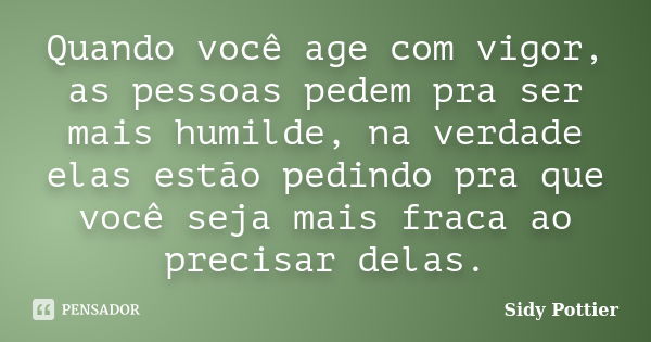 Quando você age com vigor, as pessoas pedem pra ser mais humilde, na verdade elas estão pedindo pra que você seja mais fraca ao precisar delas.... Frase de Sidy Pottier.