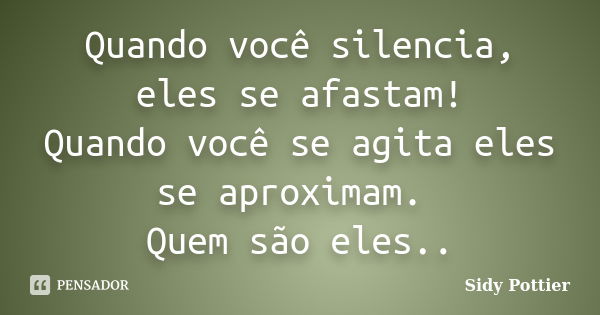 Quando você silencia, eles se afastam! Quando você se agita eles se aproximam. Quem são eles..... Frase de Sidy Pottier.