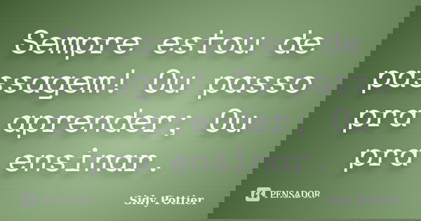 Sempre estou de passagem! Ou passo pra aprender; Ou pra ensinar.... Frase de Sidy Pottier.