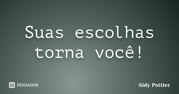 Suas escolhas torna você!... Frase de Sidy Pottier.