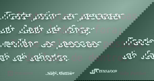 Trate pior as pessoas do lado de fora; Trate melhor as pessoas do lado de dentro.... Frase de Sidy Pottier.