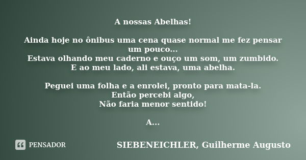 A nossas Abelhas! Ainda hoje no ônibus uma cena quase normal me fez pensar um pouco... Estava olhando meu caderno e ouço um som, um zumbido. E ao meu lado, ali ... Frase de SIEBENEICHLER, Guilherme Augusto.