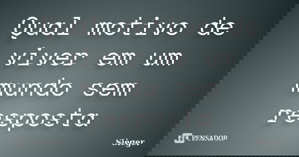 Qual motivo de viver em um mundo sem resposta... Frase de Sieger.