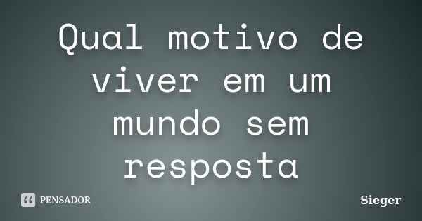 Qual motivo de viver em um mundo sem resposta... Frase de Sieger.