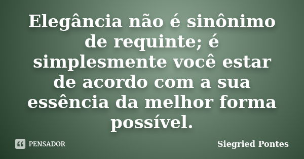 Elegância não é sinônimo de requinte; é simplesmente você estar de acordo com a sua essência da melhor forma possível.... Frase de Siegried Pontes.