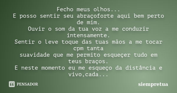 Fecho meus olhos... E posso sentir seu abraçoforte aqui bem perto de mim. Ouvir o som da tua voz a me conduzir intensamente. Sentir o leve toque das tuas mãos a... Frase de siempretua.